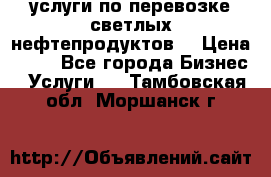 услуги по перевозке светлых нефтепродуктов  › Цена ­ 30 - Все города Бизнес » Услуги   . Тамбовская обл.,Моршанск г.